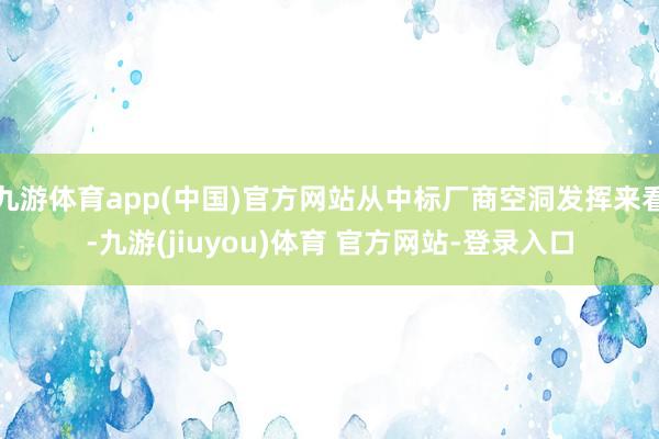 九游体育app(中国)官方网站从中标厂商空洞发挥来看-九游(jiuyou)体育 官方网站-登录入口