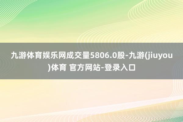 九游体育娱乐网成交量5806.0股-九游(jiuyou)体育 官方网站-登录入口