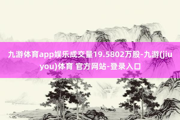 九游体育app娱乐成交量19.5802万股-九游(jiuyou)体育 官方网站-登录入口