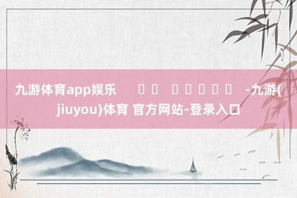 九游体育app娱乐      		  					  -九游(jiuyou)体育 官方网站-登录入口