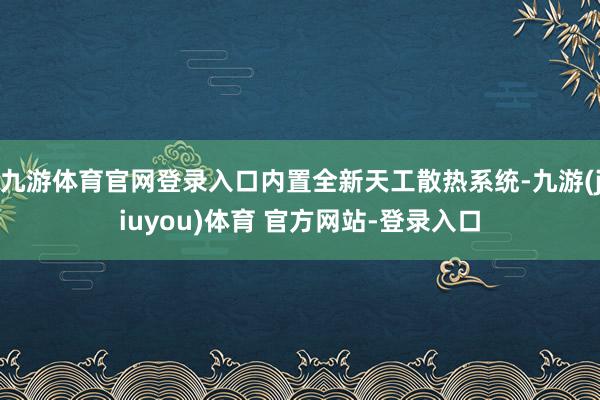 九游体育官网登录入口内置全新天工散热系统-九游(jiuyou)体育 官方网站-登录入口