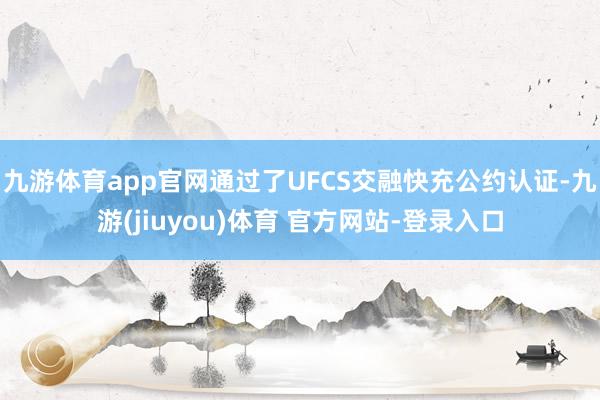 九游体育app官网通过了UFCS交融快充公约认证-九游(jiuyou)体育 官方网站-登录入口