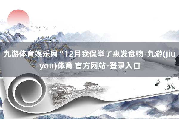 九游体育娱乐网“12月我保举了惠发食物-九游(jiuyou)体育 官方网站-登录入口