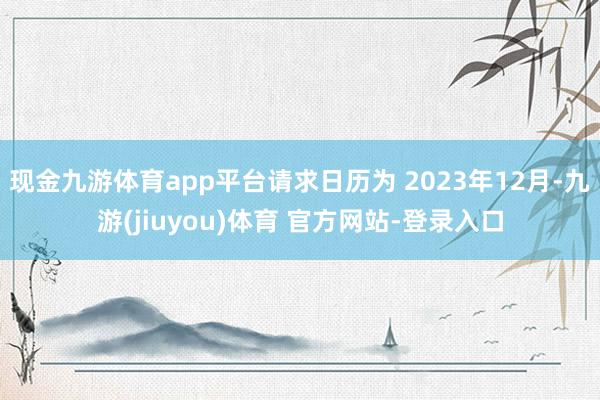 现金九游体育app平台请求日历为 2023年12月-九游(jiuyou)体育 官方网站-登录入口