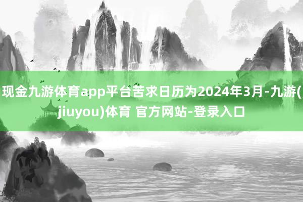 现金九游体育app平台苦求日历为2024年3月-九游(jiuyou)体育 官方网站-登录入口