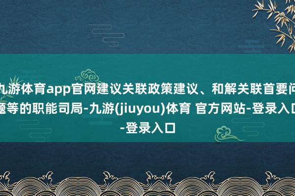 九游体育app官网建议关联政策建议、和解关联首要问题等的职能司局-九游(jiuyou)体育 官方网站-登录入口