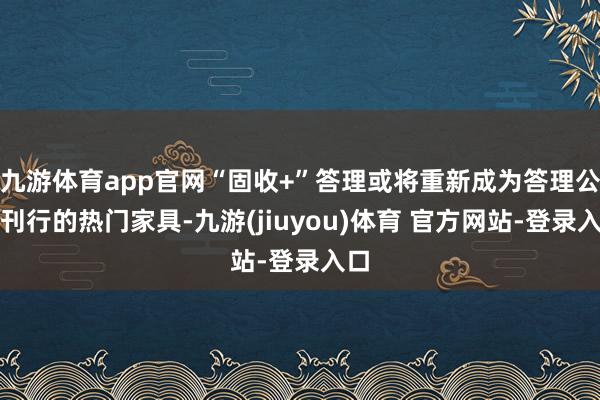 九游体育app官网“固收+”答理或将重新成为答理公司刊行的热门家具-九游(jiuyou)体育 官方网站-登录入口