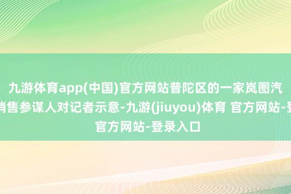 九游体育app(中国)官方网站　　普陀区的一家岚图汽车门店销售参谋人对记者示意-九游(jiuyou)体育 官方网站-登录入口