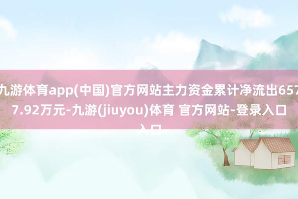 九游体育app(中国)官方网站主力资金累计净流出6577.92万元-九游(jiuyou)体育 官方网站-登录入口