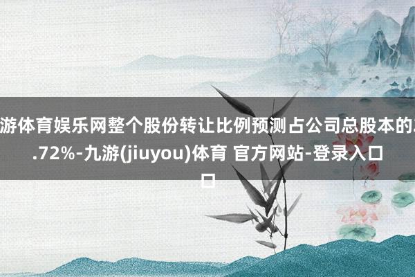 九游体育娱乐网整个股份转让比例预测占公司总股本的24.72%-九游(jiuyou)体育 官方网站-登录入口