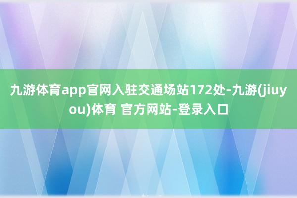 九游体育app官网入驻交通场站172处-九游(jiuyou)体育 官方网站-登录入口