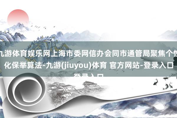 九游体育娱乐网上海市委网信办会同市通管局聚焦个性化保举算法-九游(jiuyou)体育 官方网站-登录入口