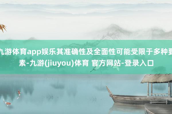 九游体育app娱乐其准确性及全面性可能受限于多种要素-九游(jiuyou)体育 官方网站-登录入口