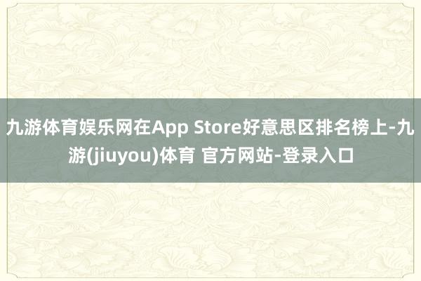 九游体育娱乐网在App Store好意思区排名榜上-九游(jiuyou)体育 官方网站-登录入口